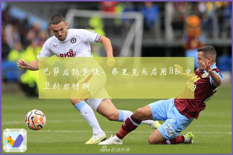 巴萨后防紧缺，弗里克或启用B队中卫科尔特斯