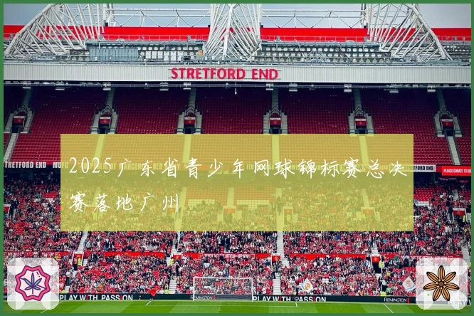 2025广东省青少年网球锦标赛总决赛落地广州