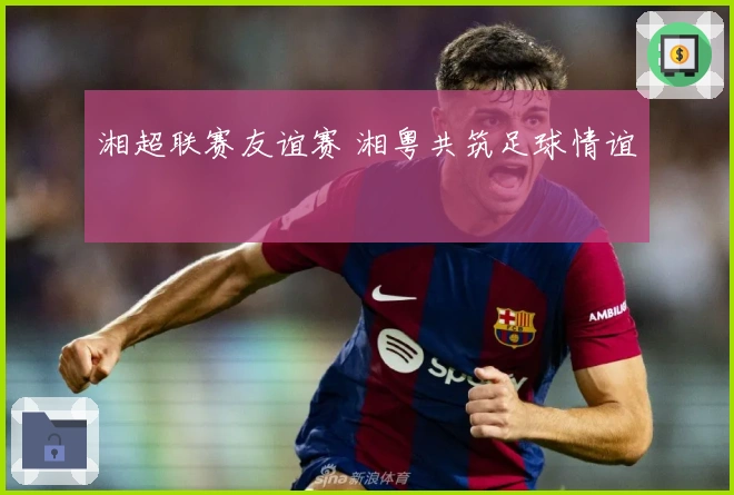 湘超联赛友谊赛 湘粤共筑足球情谊