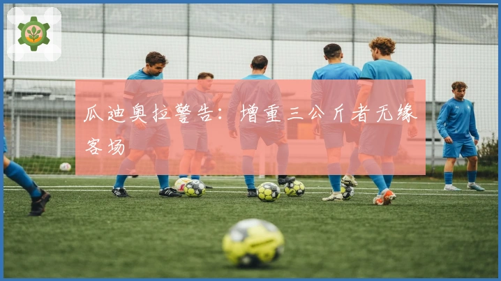 瓜迪奥拉警告：增重三公斤者无缘客场