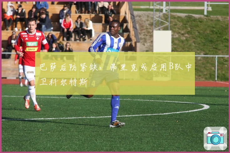 巴萨后防紧缺，弗里克或启用B队中卫科尔特斯