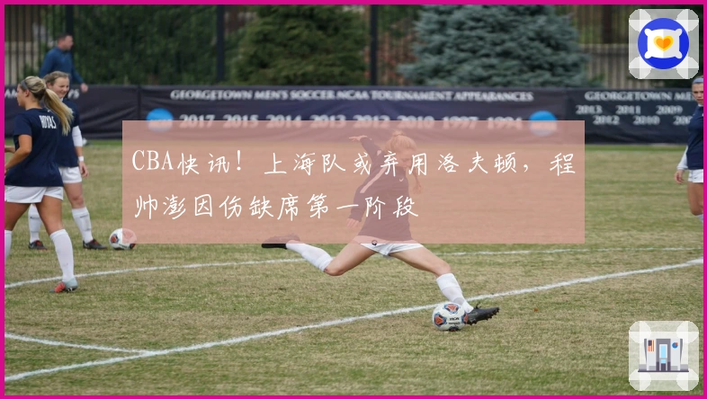 CBA快讯！上海队或弃用洛夫顿，程帅澎因伤缺席第一阶段