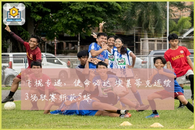 飞棍专递，使命必达 埃基蒂克连续3场联赛斩获5球