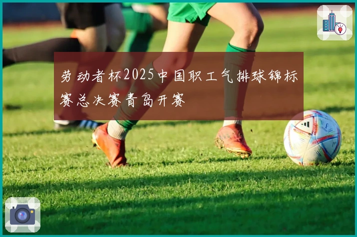 劳动者杯2025中国职工气排球锦标赛总决赛青岛开赛